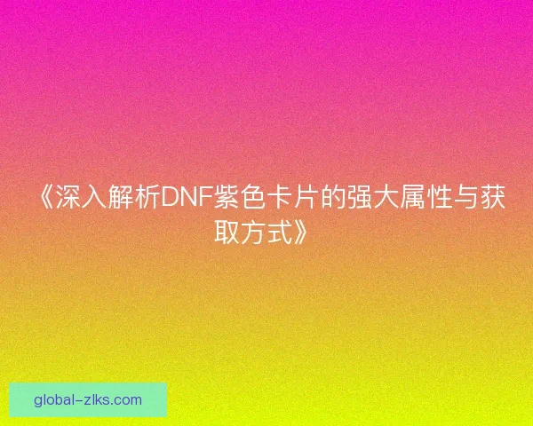 《深入解析DNF紫色卡片的强大属性与获取方式》