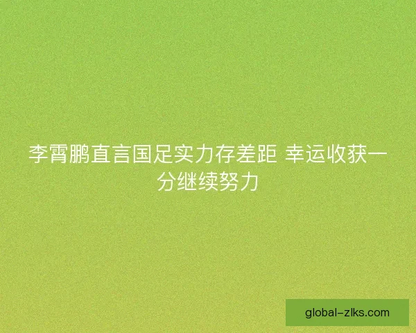 李霄鹏直言国足实力存差距 幸运收获一分继续努力